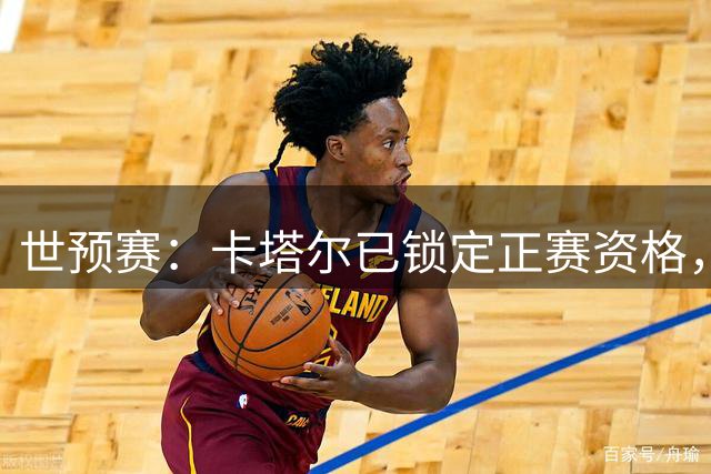 世预赛：卡塔尔已锁定正赛资格，阿拉基伤缺成中国男篮最大利好？