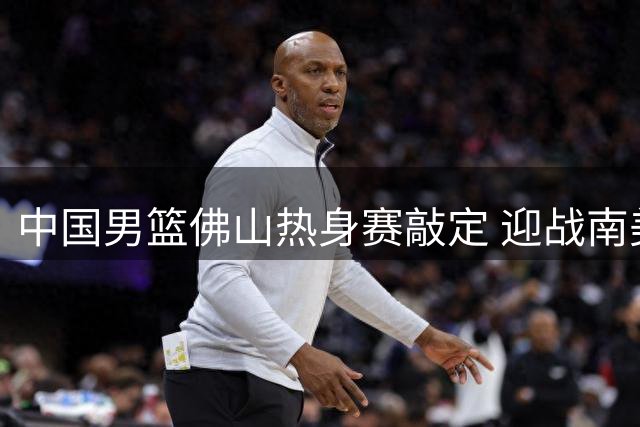 中国男篮佛山热身赛敲定 迎战南美劲旅乌拉圭队