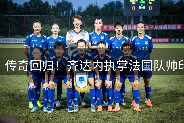 传奇回归！齐达内执掌法国队帅印 誓言带领高卢雄鸡再创辉煌