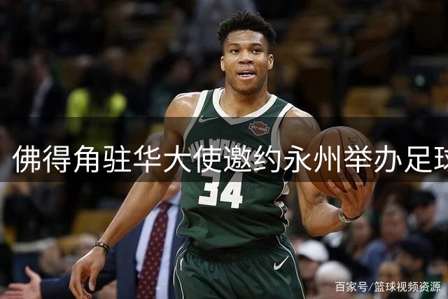 佛得角驻华大使邀约永州举办足球友谊赛 见证中非建交50周年情谊
