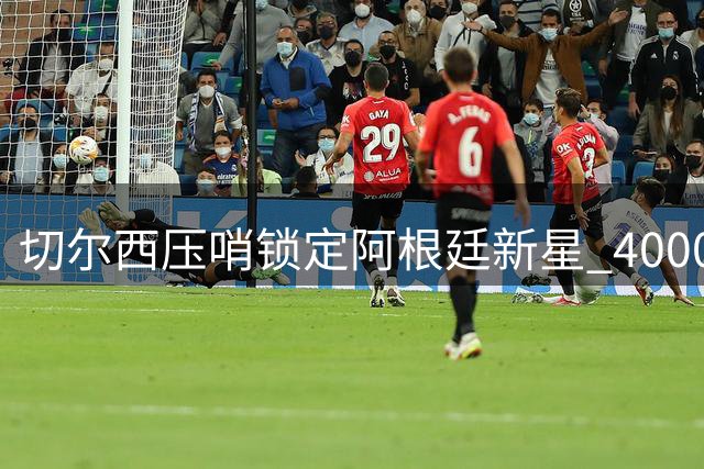 切尔西压哨锁定阿根廷新星 4000万欧妖翼体检完成只待官宣