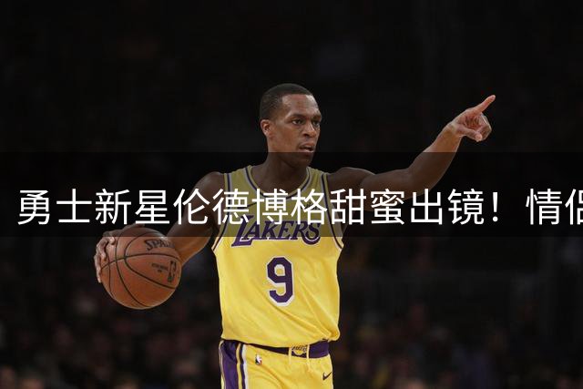 勇士新星伦德博格甜蜜出镜！情侣档代言大片引爆粉丝热议
