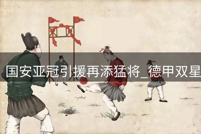 国安亚冠引援再添猛将 德甲双星加盟提升中前场战力