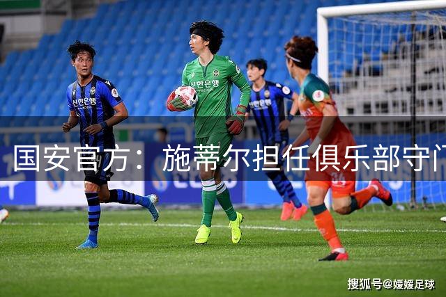 国安官方：施蒂尔担任俱乐部守门员总教练，刘鹏担任守门员教练