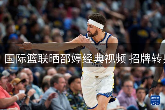 国际篮联晒邵婷经典视频 招牌转身引热议