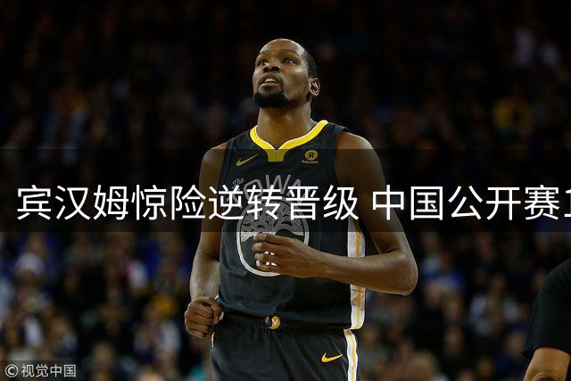 宾汉姆惊险逆转晋级 中国公开赛16强出炉