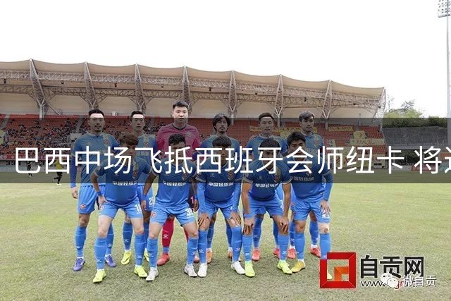 巴西中场飞抵西班牙会师纽卡 将进行高层关键会晤
