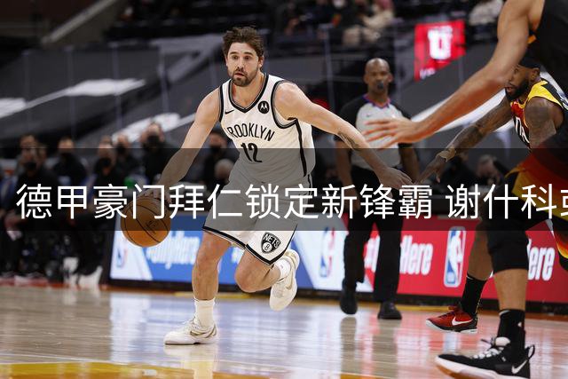德甲豪门拜仁锁定新锋霸 谢什科或成凯恩未来替身
