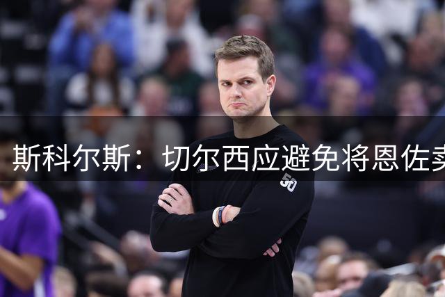 斯科尔斯：切尔西应避免将恩佐卖给曼城，对手实力将大增