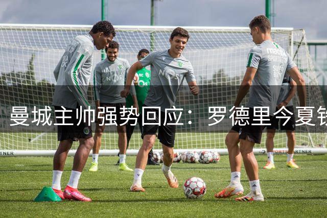 曼城主帅强势回应：罗德里今夏铁定留队 皇马传闻纯属空谈
