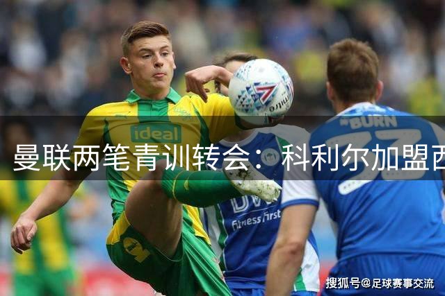 曼联两笔青训转会：科利尔加盟西布朗 奥贡奈耶投奔阿森纳