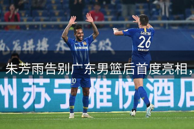 朱芳雨告别广东男篮后首度亮相，转战解说席开启人生新篇章