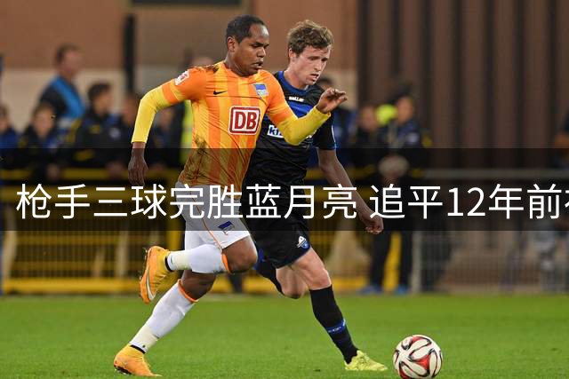 枪手三球完胜蓝月亮 追平12年前社区盾最大分差纪录