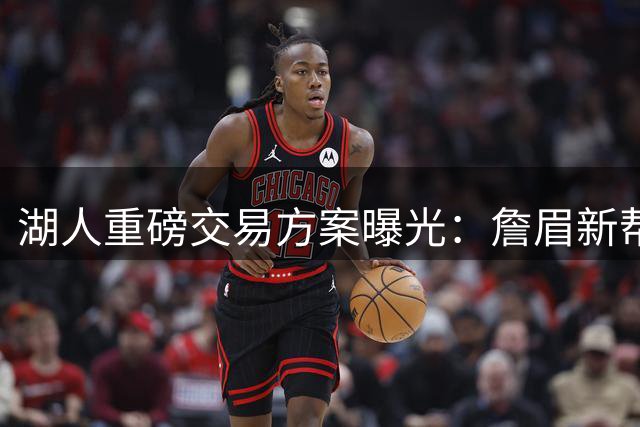 湖人重磅交易方案曝光：詹眉新帮手或同时加盟