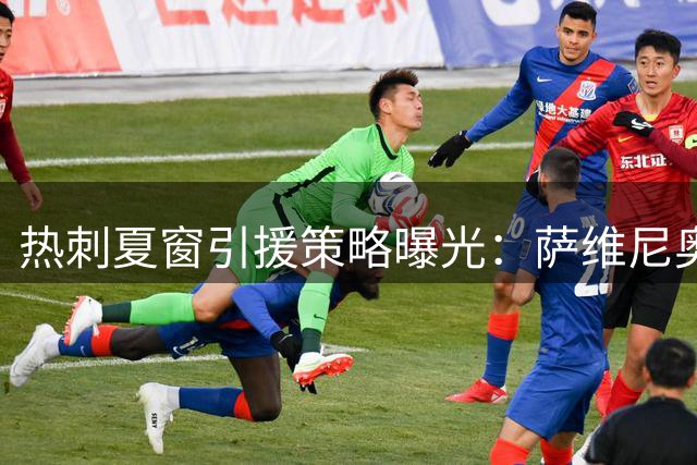 热刺夏窗引援策略曝光：萨维尼奥领衔目标名单，多名主力或离队