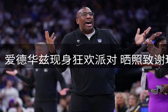 爱德华兹现身狂欢派对 晒照致谢球迷引热议