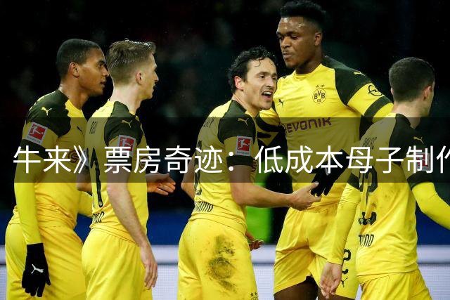 牛来》票房奇迹：低成本母子制作如何斩获4900万收益