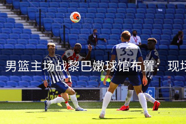 男篮主场战黎巴嫩球馆布置：现场送中国龙T恤 最高容纳1万8观众