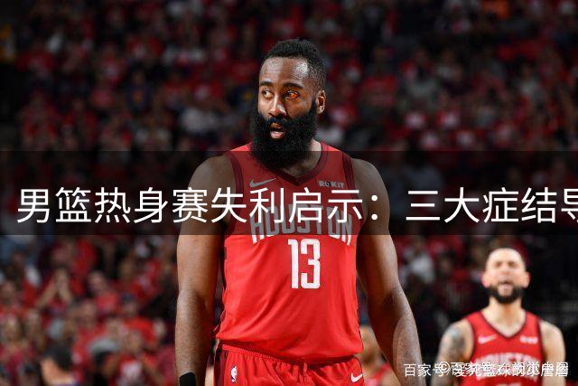 男篮热身赛失利启示：三大症结导致19分惨败