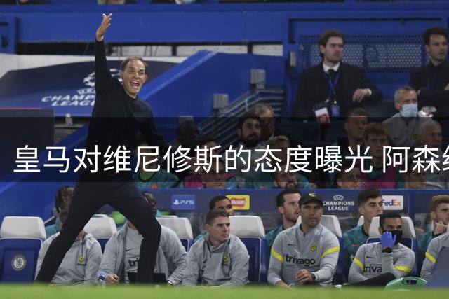 皇马对维尼修斯的态度曝光 阿森纳正探索引进巴西前锋