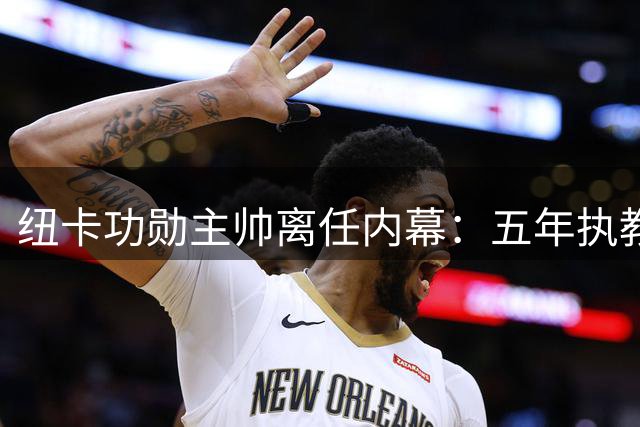 纽卡功勋主帅离任内幕：五年执教耗尽心力，赛季前突传辞职震惊英超