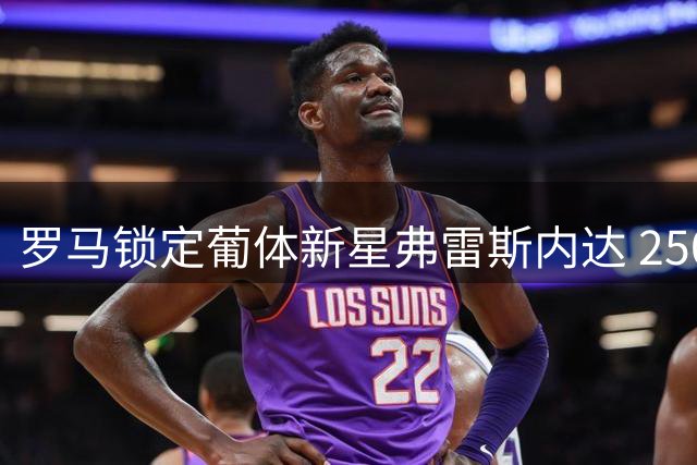 罗马锁定葡体新星弗雷斯内达 2500万欧解约金成转会关键