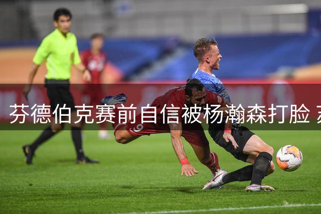 芬德伯克赛前自信被杨瀚森打脸 苏群称郭士强战术奏效