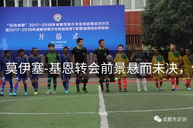 莫伊塞-基恩转会前景悬而未决，佛罗伦萨持开放态度