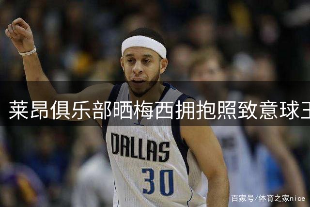 莱昂俱乐部晒梅西拥抱照致意球王