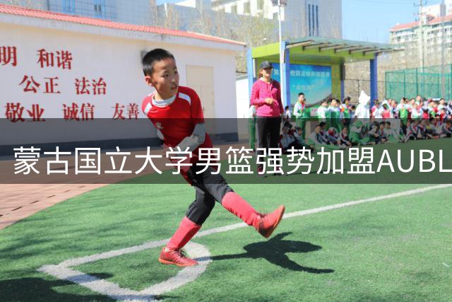 蒙古国立大学男篮强势加盟AUBL 草原雄鹰展翅亚洲大学篮球联赛