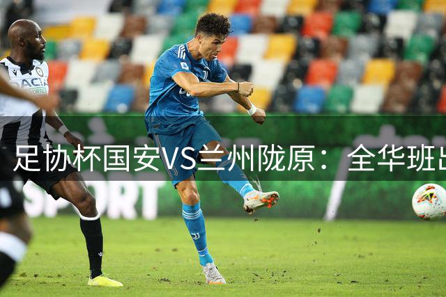 足协杯国安VS兰州陇原：全华班出击 鲁能旧将坐镇中场 张稀哲+张玉宁冲锋