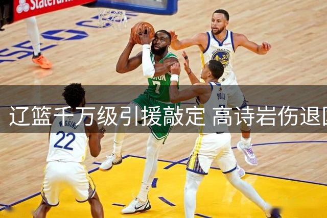 辽篮千万级引援敲定 高诗岩伤退国家队 北京双线运作引关注