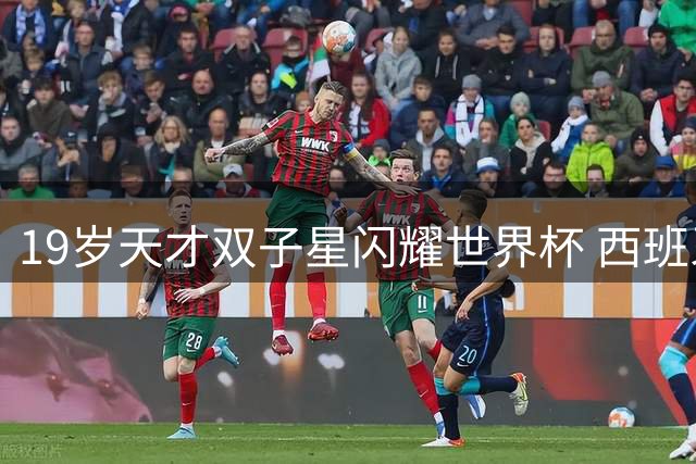 19岁天才双子星闪耀世界杯 西班牙青春风暴席卷足坛