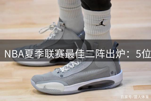 NBA夏季联赛最佳二阵出炉：5位新星数据全面爆发
