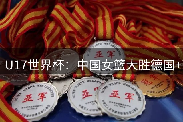 U17世界杯：中国女篮大胜德国+两场狂胜54分 孙晗昀26+8李沅珊23分